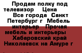 Продам полку под телевизор  › Цена ­ 2 000 - Все города, Санкт-Петербург г. Мебель, интерьер » Прочая мебель и интерьеры   . Хабаровский край,Николаевск-на-Амуре г.